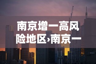 南京增一高风险地区›南京一区域升为高风险 南京增一高风险地区›南京一区域升为高风险