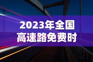 2023年全国高速路免费时间表 → 2023年高速路免费通行