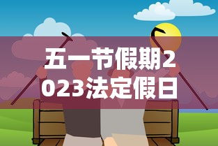 五一节假期2023法定假日几天：五一法定节假日2023年放假