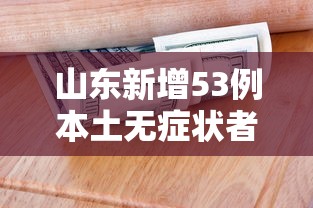山东新增53例本土无症状者›山东一例新型 山东新增53例本土无症状者›山东一例新型