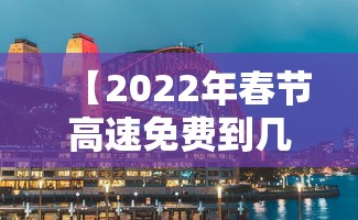 【2022年春节高速免费到几号·春节高速免费多少天2027】
