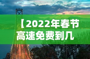 【2022年春节高速免费到几号·春节高速免费多少天2027】