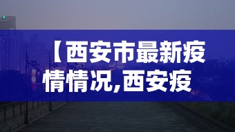 【西安市最新疫情情况,西安疫情2020】 【西安市最新疫情情况,西安疫情2020】