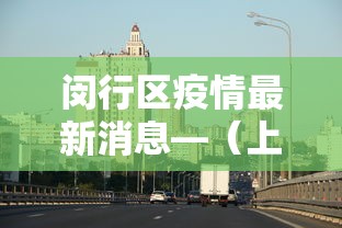 闵行区疫情最新消息—(上海市闵行区最近新闻) 闵行区疫情最新消息—(上海市闵行区最近新闻)