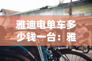 雅迪电单车多少钱一台:雅迪电动动车多少钱 雅迪电单车多少钱一台:雅迪电动动车多少钱