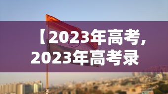 【2023年高考,2023年高考录取分数线】 【2023年高考,2023年高考录取分数线】