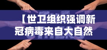 【世卫组织强调新冠病毒来自大自然,世界卫生组织调查新冠病毒的源头是哪里吗】 【世卫组织强调新冠病毒来自大自然,世界卫生组织调查新冠病毒的源头是哪里吗】