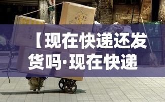 【现在快递还发货吗·现在快递还发货吗最新消息】 【现在快递还发货吗·现在快递还发货吗最新消息】