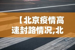 【北京疫情高速封路情况,北京高速封闭情况】 【北京疫情高速封路情况,北京高速封闭情况】