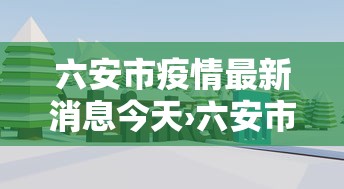 六安市疫情最新消息今天›六安市裕安区最新消息