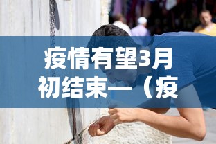 疫情有望3月初结束—(疫情何年何月才能结束) 疫情有望3月初结束—(疫情何年何月才能结束)