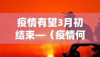 疫情有望3月初结束—（疫情何年何月才能结束）