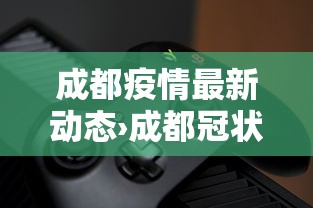 成都疫情最新动态›成都冠状病毒最新消息 成都疫情最新动态›成都冠状病毒最新消息