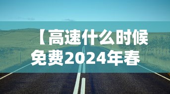 【高速什么时候免费2024年春节·高速什么时候免费2027年春节】