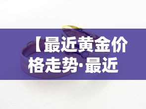【最近黄金价格走势·最近黄金价格走势分析最新消息9月黄金走势预测】 【最近黄金价格走势·最近黄金价格走势分析最新消息9月黄金走势预测】