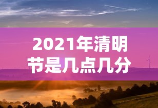 2021年清明节是几点几分 → 2020年清明几点几分 2021年清明节是几点几分 → 2020年清明几点几分