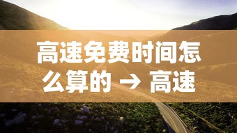 高速免费时间怎么算的 → 高速免费时间怎么算的拿了卡