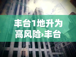丰台1地升为高风险›丰台1地升为高风险地区了吗 丰台1地升为高风险›丰台1地升为高风险地区了吗