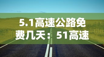 5.1高速公路免费几天:51高速公路免费几天2023年 5.1高速公路免费几天:51高速公路免费几天2023年