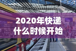 2020年快递什么时候开始:忄快递是什么时候开始的 2020年快递什么时候开始:忄快递是什么时候开始的