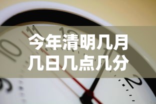 今年清明几月几日几点几分 → 今年清明几月几日几点几分开始