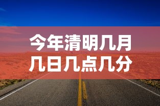 今年清明几月几日几点几分 → 今年清明几月几日几点几分开始