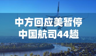 中方回应美暂停中国航司44趟航班：疫情期间中美停航日期