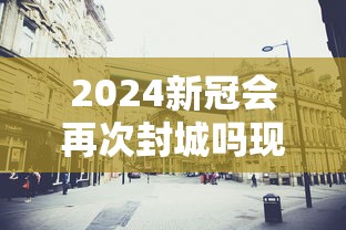 2024新冠会再次封城吗现在›2024新冠会大爆发吗 2024新冠会再次封城吗现在›2024新冠会大爆发吗