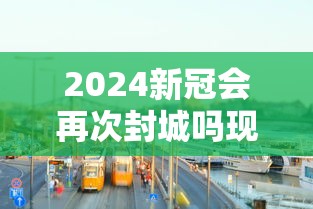 2024新冠会再次封城吗现在›2024新冠会大爆发吗 2024新冠会再次封城吗现在›2024新冠会大爆发吗