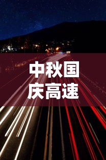 中秋国庆高速公路免费时间2023›2025高速公路免费日期表