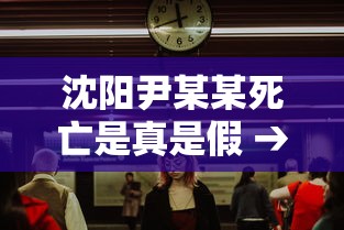 沈阳尹某某死亡是真是假 → 沈阳某男子见义勇为死亡 沈阳尹某某死亡是真是假 → 沈阳某男子见义勇为死亡