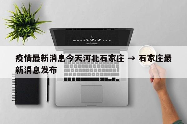 疫情最新消息今天河北石家庄 → 石家庄最新消息发布