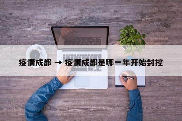 疫情成都 → 疫情成都是哪一年开始封控