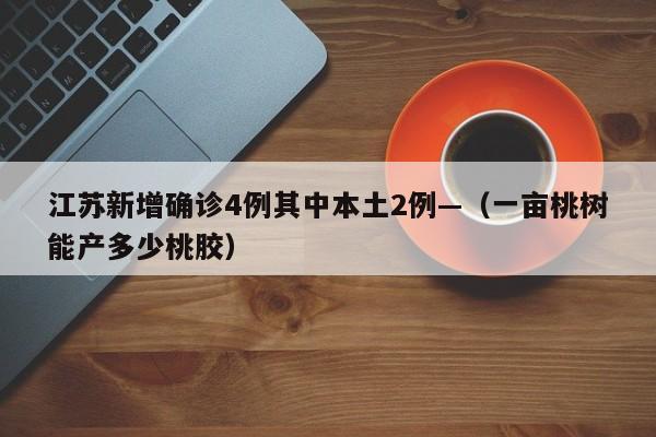 江苏新增确诊4例其中本土2例—（一亩桃树能产多少桃胶）