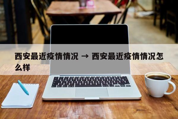 西安最近疫情情况 → 西安最近疫情情况怎么样