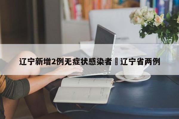 辽宁新增2例无症状感染者›辽宁省两例