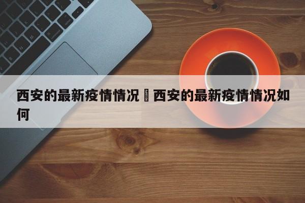 西安的最新疫情情况›西安的最新疫情情况如何