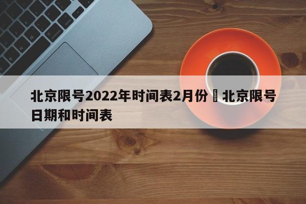 北京限号2022年时间表2月份›北京限号日期和时间表