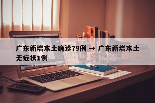 广东新增本土确诊79例 → 广东新增本土无症状1例