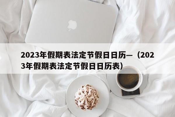 2023年假期表法定节假日日历—（2023年假期表法定节假日日历表）