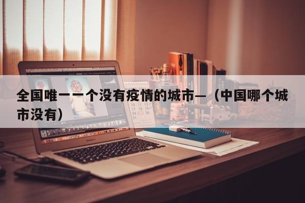 全国唯一一个没有疫情的城市—(中国哪个城市没有)