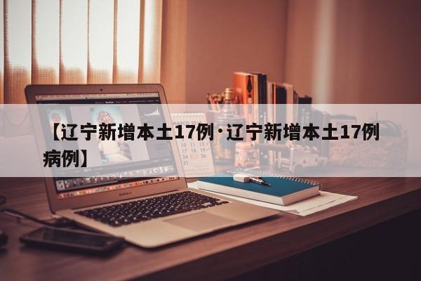 【辽宁新增本土17例·辽宁新增本土17例病例】