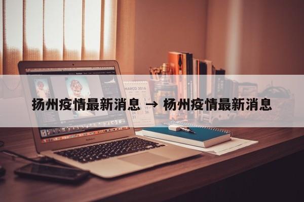 扬州疫情最新消息 → 杨州疫情最新消息