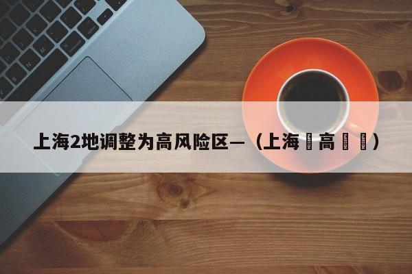上海2地调整为高风险区—(上海樂高樂園)