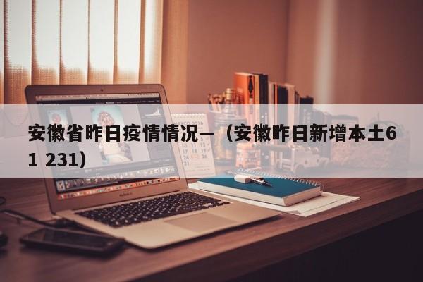 安徽省昨日疫情情况—（安徽昨日新增本土61 231）