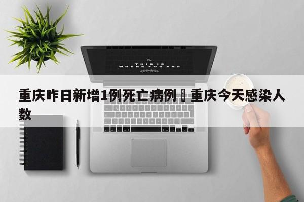 重庆昨日新增1例死亡病例›重庆今天感染人数