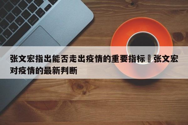 张文宏指出能否走出疫情的重要指标›张文宏对疫情的最新判断