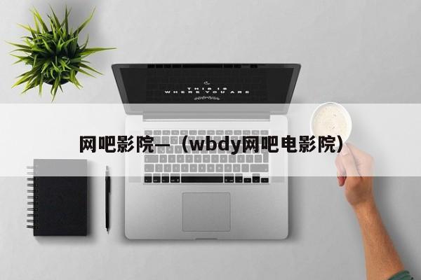 网吧影院—（wbdy网吧电影院）