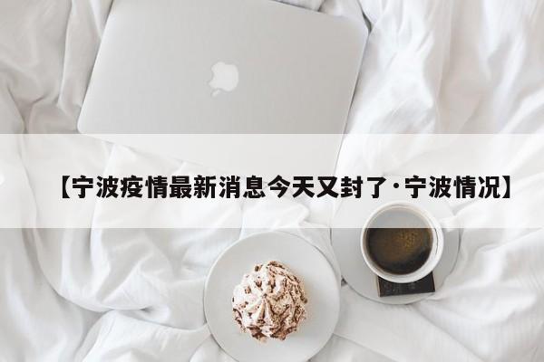 【宁波疫情最新消息今天又封了·宁波情况】