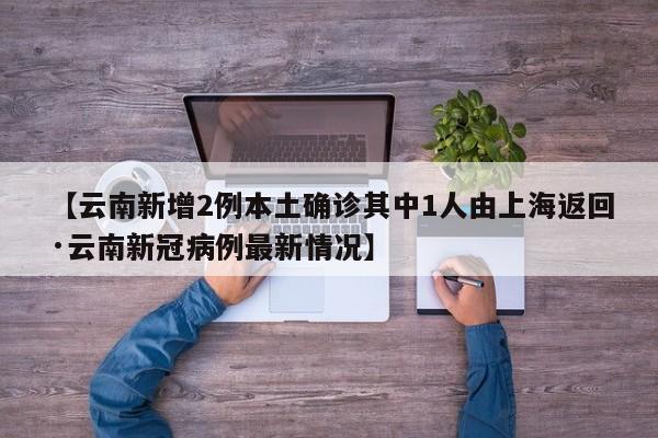 【云南新增2例本土确诊其中1人由上海返回·云南新冠病例最新情况】